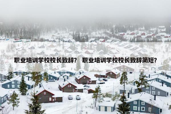 职业培训学校校长致辞？ 职业培训学校校长致辞简短？