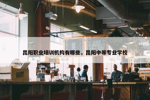 昆阳职业培训机构有哪些，昆阳中等专业学校