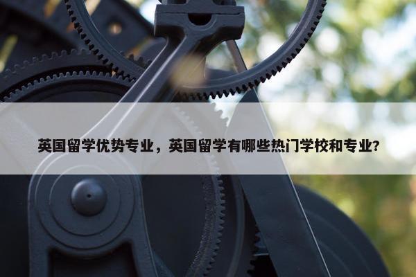 英国留学优势专业，英国留学有哪些热门学校和专业?
