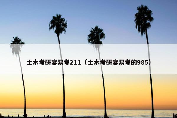 土木考研容易考211（土木考研容易考的985）