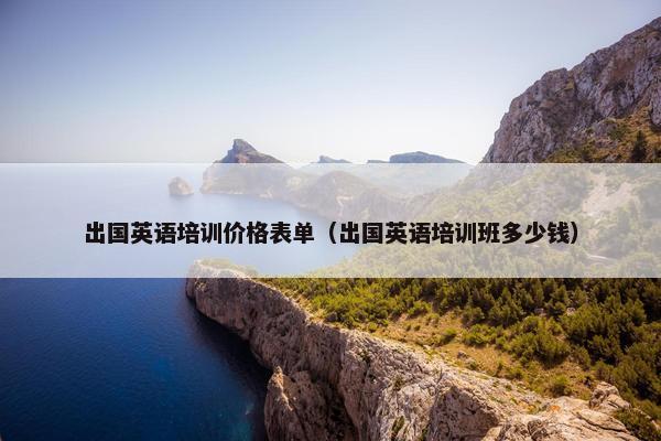 出国英语培训价格表单（出国英语培训班多少钱）