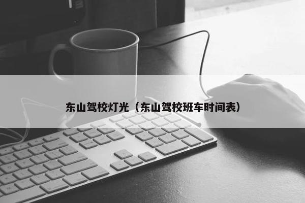 东山驾校灯光（东山驾校班车时间表）