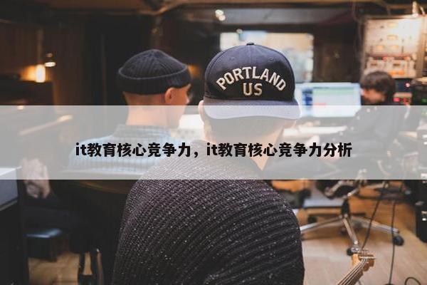 it教育核心竞争力，it教育核心竞争力分析