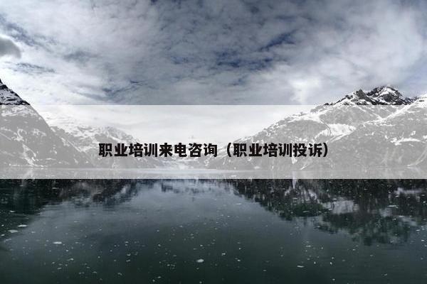 职业培训来电咨询（职业培训投诉）