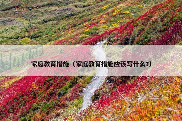 家庭教育措施（家庭教育措施应该写什么?）