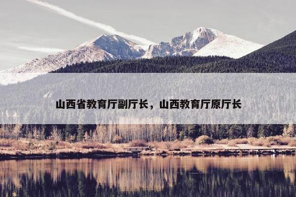 山西省教育厅副厅长，山西教育厅原厅长