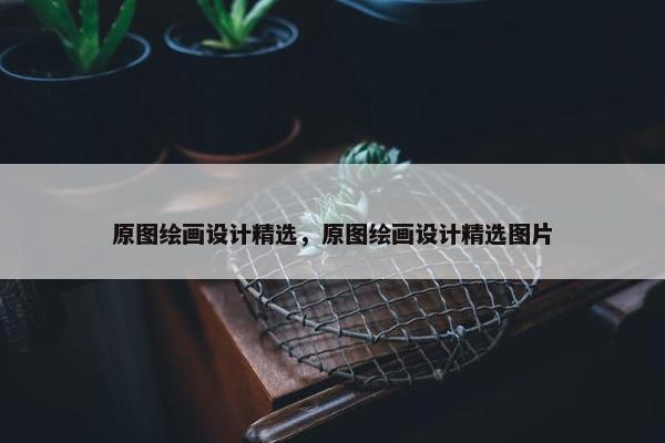原图绘画设计精选，原图绘画设计精选图片