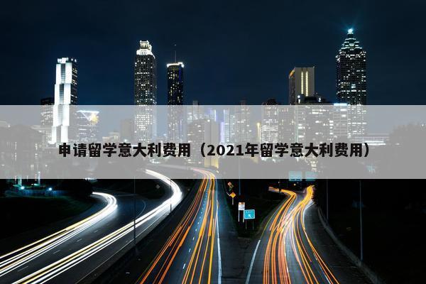 申请留学意大利费用（2021年留学意大利费用）