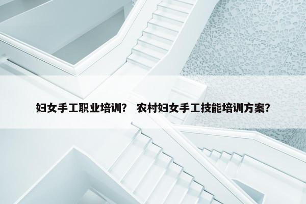 妇女手工职业培训？ 农村妇女手工技能培训方案？