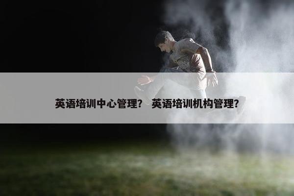 英语培训中心管理？ 英语培训机构管理？