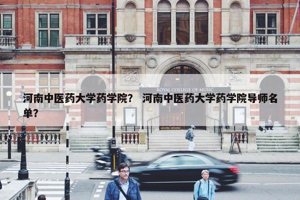 河南中医药大学药学院？ 河南中医药大学药学院导师名单？
