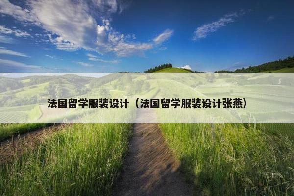 法国留学服装设计（法国留学服装设计张燕）