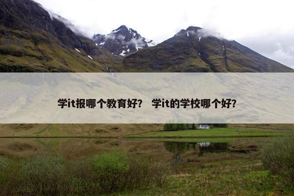 学it报哪个教育好？ 学it的学校哪个好？