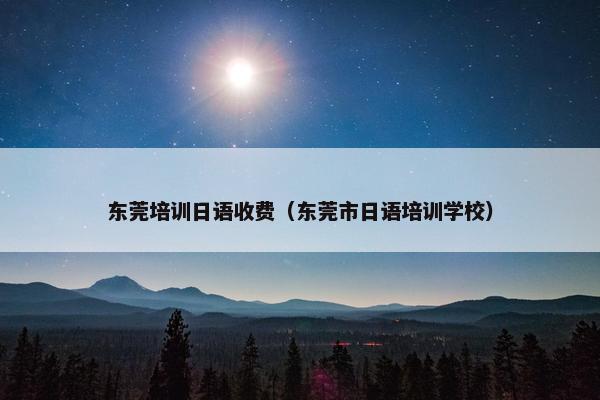 东莞培训日语收费（东莞市日语培训学校）