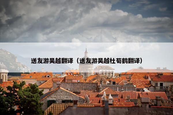 送友游吴越翻译（送友游吴越杜荀鹤翻译）