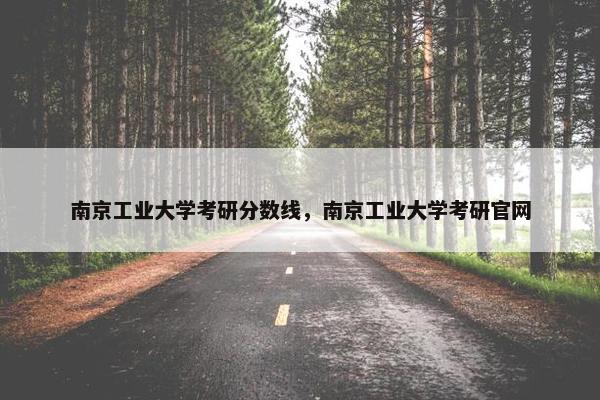 南京工业大学考研分数线，南京工业大学考研官网