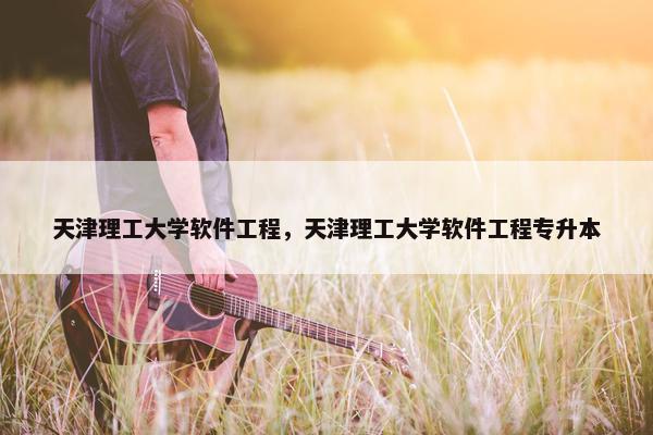 天津理工大学软件工程，天津理工大学软件工程专升本