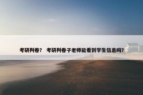 考研判卷？ 考研判卷子老师能看到学生信息吗？