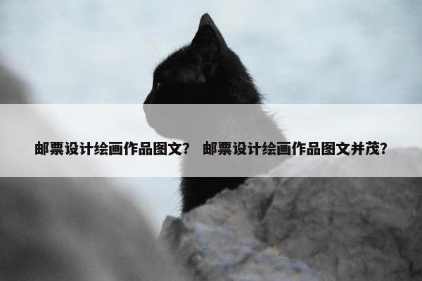 邮票设计绘画作品图文？ 邮票设计绘画作品图文并茂？