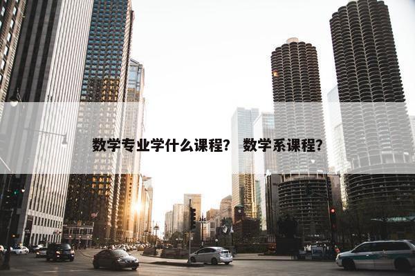 数学专业学什么课程？ 数学系课程？
