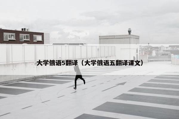 大学俄语5翻译（大学俄语五翻译课文）