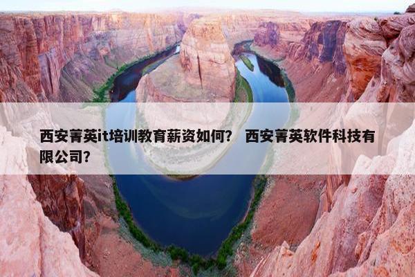 西安菁英it培训教育薪资如何？ 西安菁英软件科技有限公司？