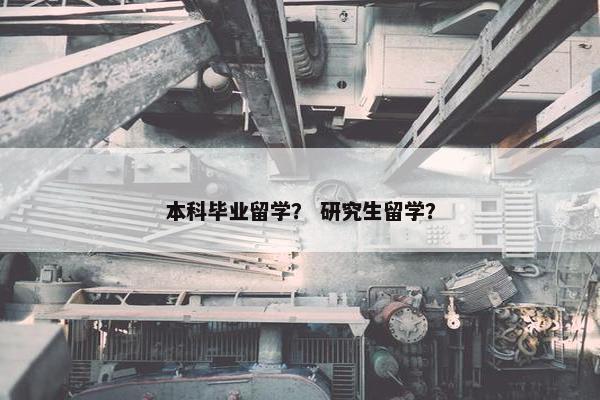 本科毕业留学？ 研究生留学？