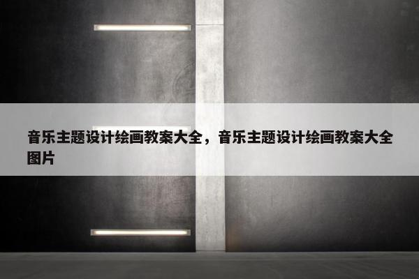 音乐主题设计绘画教案大全，音乐主题设计绘画教案大全图片
