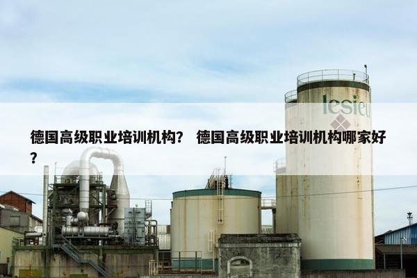 德国高级职业培训机构？ 德国高级职业培训机构哪家好？