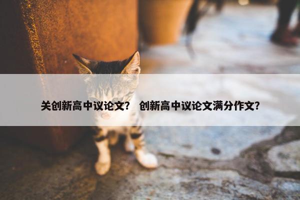 关创新高中议论文？ 创新高中议论文满分作文？