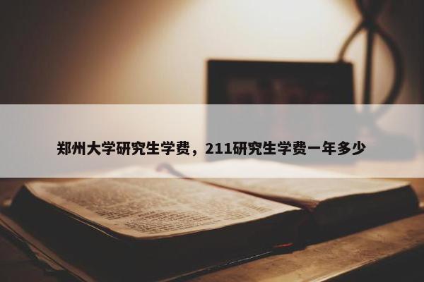 郑州大学研究生学费，211研究生学费一年多少