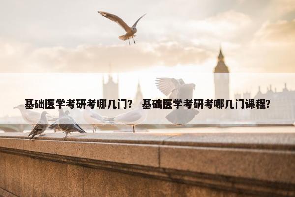 基础医学考研考哪几门？ 基础医学考研考哪几门课程？