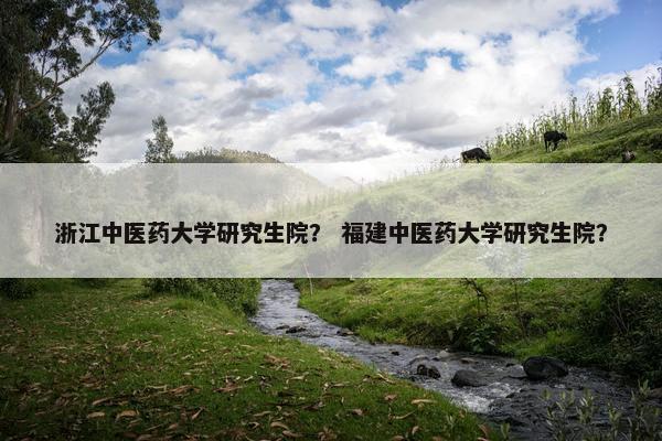 浙江中医药大学研究生院？ 福建中医药大学研究生院？