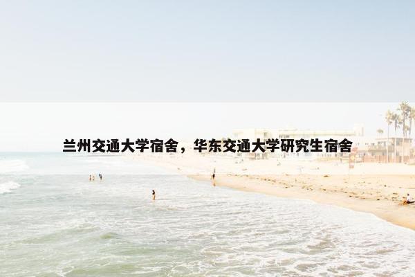 兰州交通大学宿舍，华东交通大学研究生宿舍
