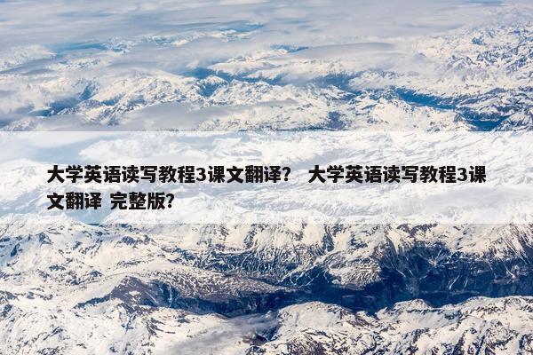 大学英语读写教程3课文翻译？ 大学英语读写教程3课文翻译 完整版？