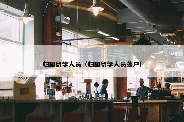 归国留学人员（归国留学人员落户）