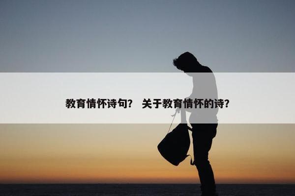 教育情怀诗句？ 关于教育情怀的诗？