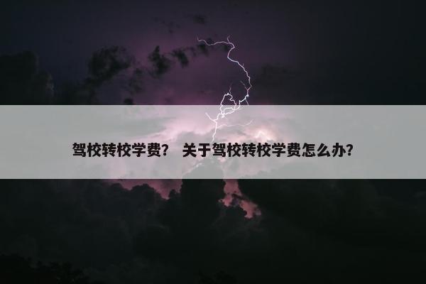 驾校转校学费？ 关于驾校转校学费怎么办？