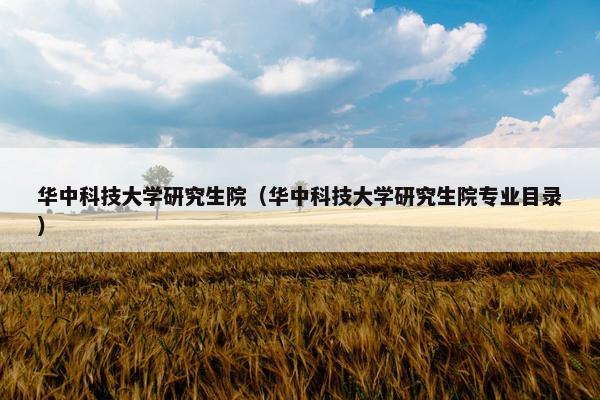 华中科技大学研究生院（华中科技大学研究生院专业目录）