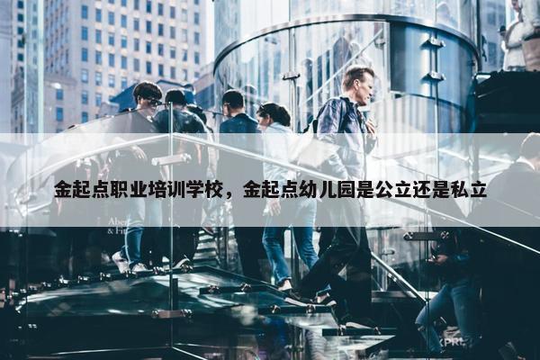 金起点职业培训学校，金起点幼儿园是公立还是私立