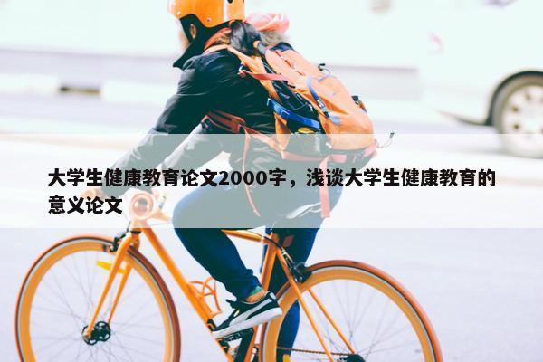 大学生健康教育论文2000字，浅谈大学生健康教育的意义论文