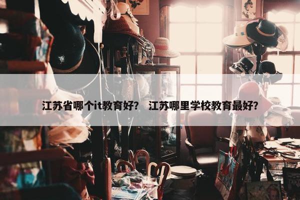 江苏省哪个it教育好？ 江苏哪里学校教育最好？