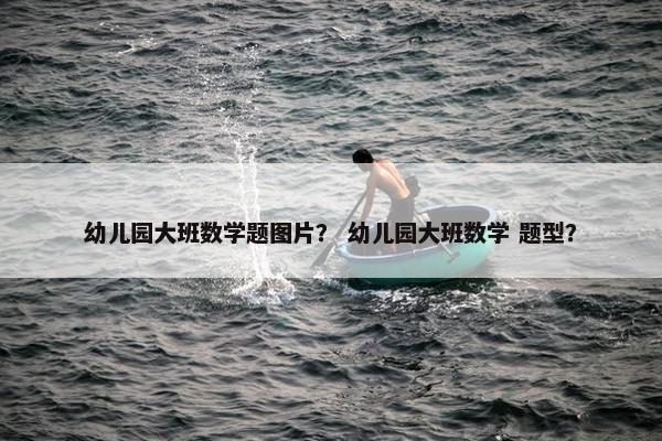 幼儿园大班数学题图片？ 幼儿园大班数学 题型？