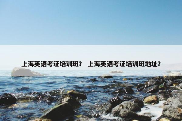 上海英语考证培训班？ 上海英语考证培训班地址？