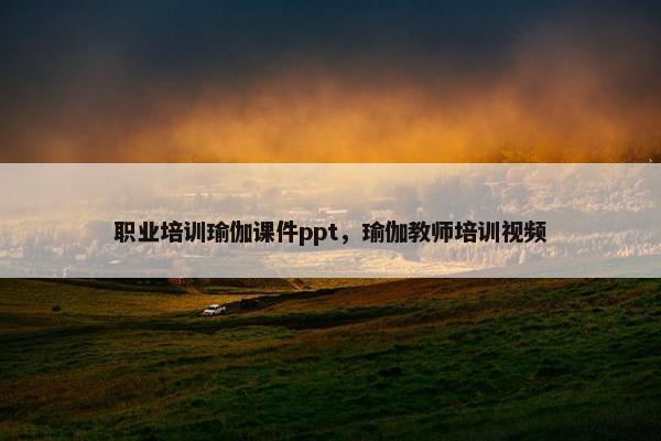 职业培训瑜伽课件ppt，瑜伽教师培训视频