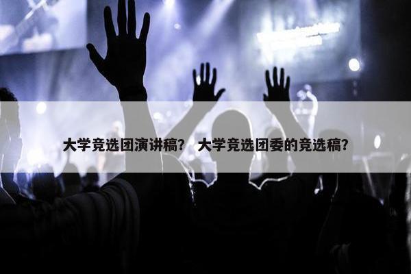大学竞选团演讲稿？ 大学竞选团委的竞选稿？