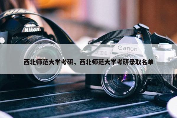 西北师范大学考研，西北师范大学考研录取名单