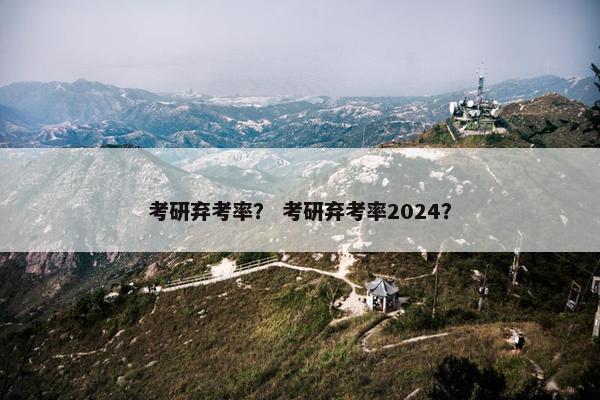 考研弃考率？ 考研弃考率2024？