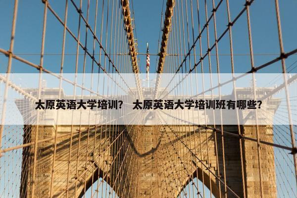 太原英语大学培训？ 太原英语大学培训班有哪些？