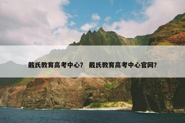 戴氏教育高考中心？ 戴氏教育高考中心官网？
